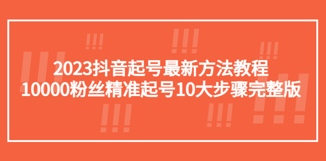 （5459期）2023抖音起号最新方法教程：10000粉丝精准起号10大步骤完整版-课程网