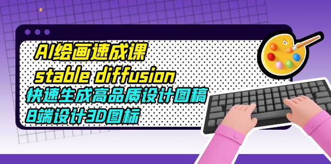 （5661期）AI绘画速成课stable diffusion，快速生成高品质设计图稿、B端设计3D图标-课程网