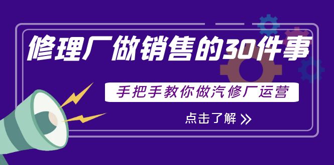 （3933期）修理厂做销售的30件事，手把手教你做汽修厂运营-课程网