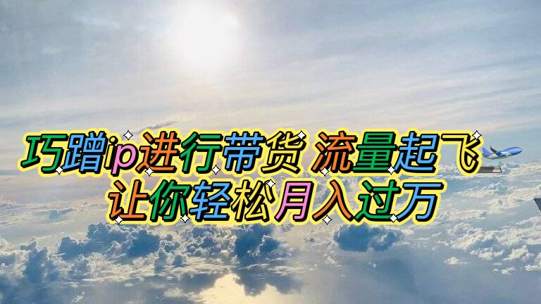 （6014期）巧蹭ip进行带货，流量起飞，让你轻松月入过万【脚本+素材】-课程网