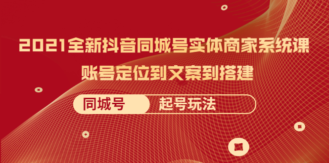 （2057期）2021全新抖音同城号实体商家系统课，账号定位到文案到搭建 同城号起号玩法-课程网