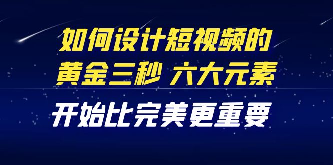 （4120期）教你如何设计短视频的黄金三秒，六大元素，开始比完美更重要（27节课）-课程网