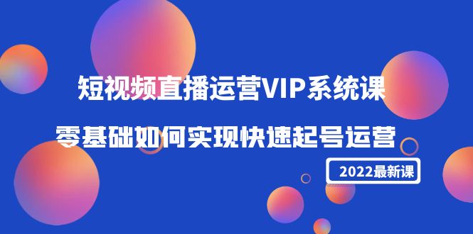 （4194期）2022短视频直播运营VIP系统课：零基础如何实现快速起号运营（价值2999）-课程网