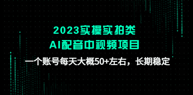 （4674期）2023实操实拍类AI配音中视频项目，一个账号每天大概50+左右，长期稳定-课程网