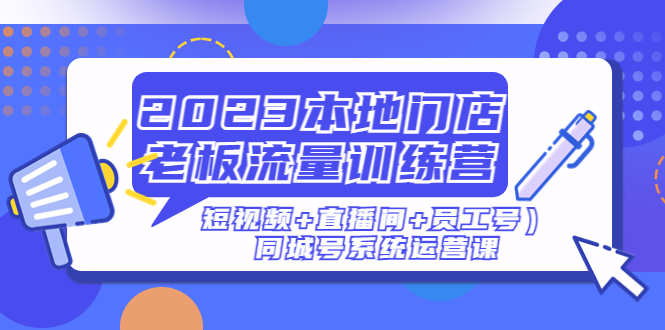 （4991期）2023本地门店老板流量训练营（短视频+直播间+员工号）同城号系统运营课-课程网