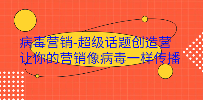 （1991期）·病毒营销-超级话题创造营，让你的营销像病毒一样传播-课程网