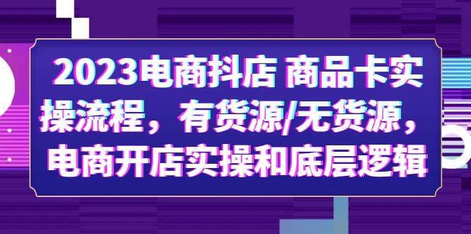 （6020期）2023电商抖店 商品卡实操流程，有货源/无货源，电商开店实操和底层逻辑-课程网