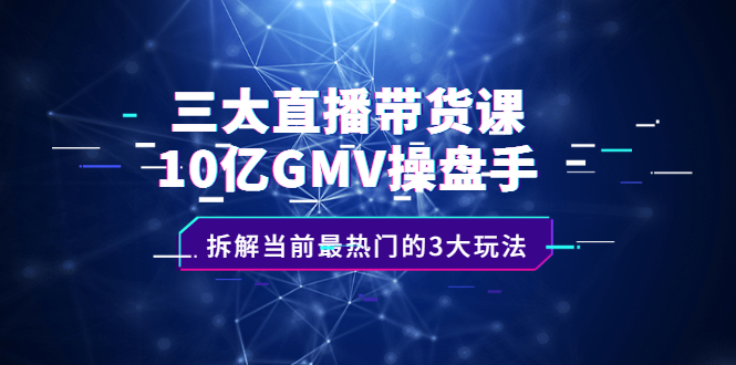 （2140期）三大直播带货课：10亿GMV操盘手，拆解当前最热门的3大玩法-课程网