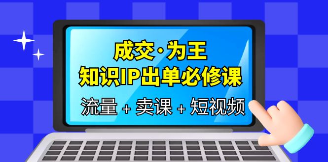 （6159期）成交·为王，知识·IP出单必修课（流量+卖课+短视频）-课程网