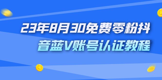 （7073期）外面收费1980的23年8月30免费零粉抖音蓝V账号认证教程-课程网