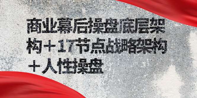 （2311期）商业幕后操盘底层架构＋17节点战略架构＋人性操盘（详细视频课程）-课程网