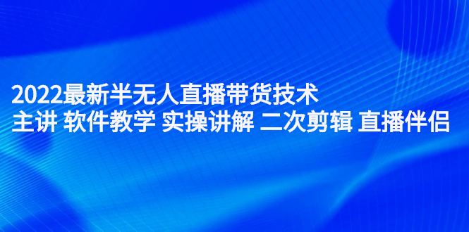 （2242期）2022最新半无人直播带货技术：主讲 软件教学 实操讲解 二次剪辑 直播伴侣-课程网